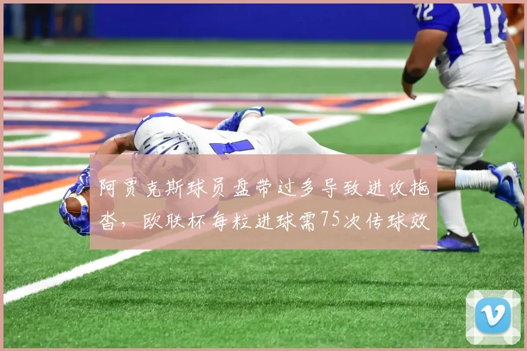 阿贾克斯球员盘带过多导致进攻拖沓，欧联杯每粒进球需75次传球效率极低