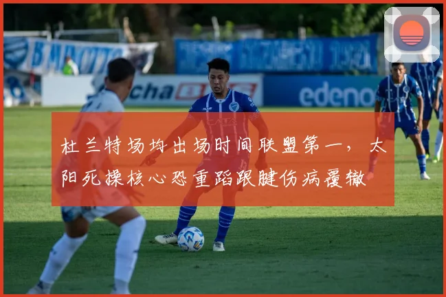 杜兰特场均出场时间联盟第一，太阳死操核心恐重蹈跟腱伤病覆辙