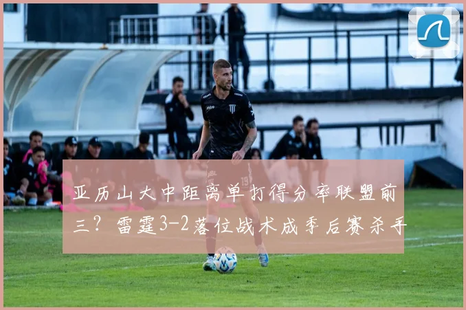 亚历山大中距离单打得分率联盟前三？雷霆3-2落位战术成季后赛杀手锏