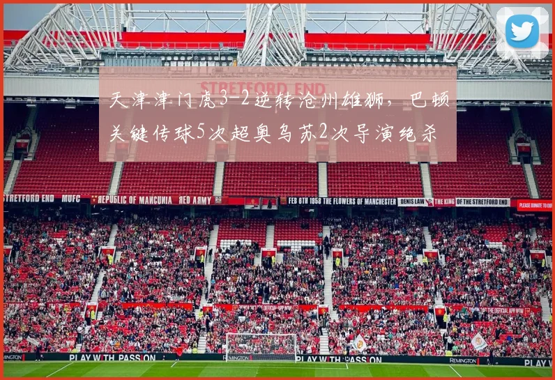 天津津门虎3-2逆转沧州雄狮，巴顿关键传球5次超奥乌苏2次导演绝杀剧本